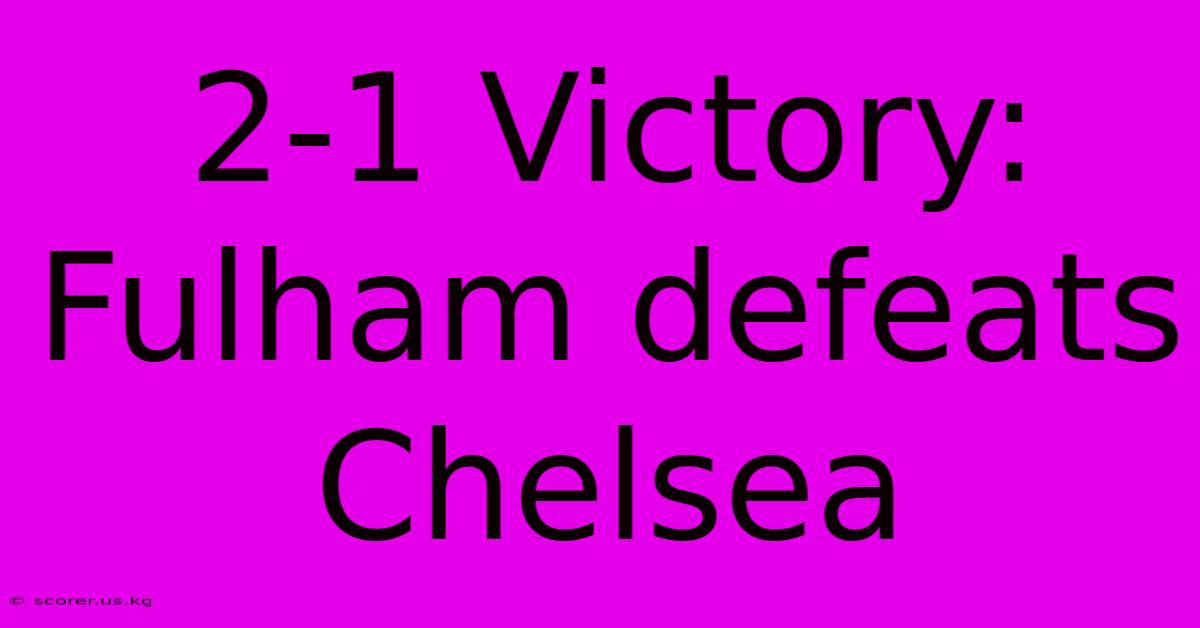 2-1 Victory: Fulham Defeats Chelsea