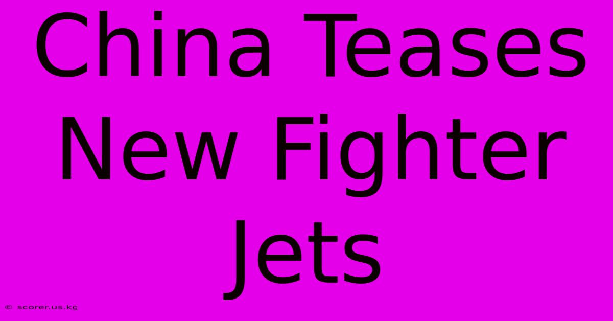 China Teases New Fighter Jets