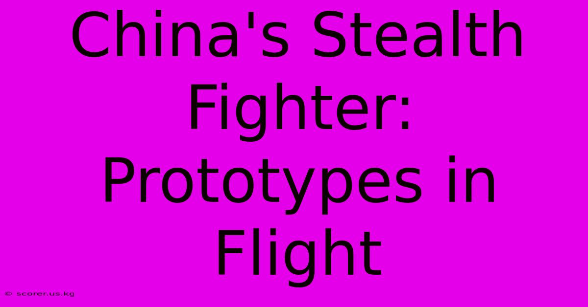 China's Stealth Fighter: Prototypes In Flight