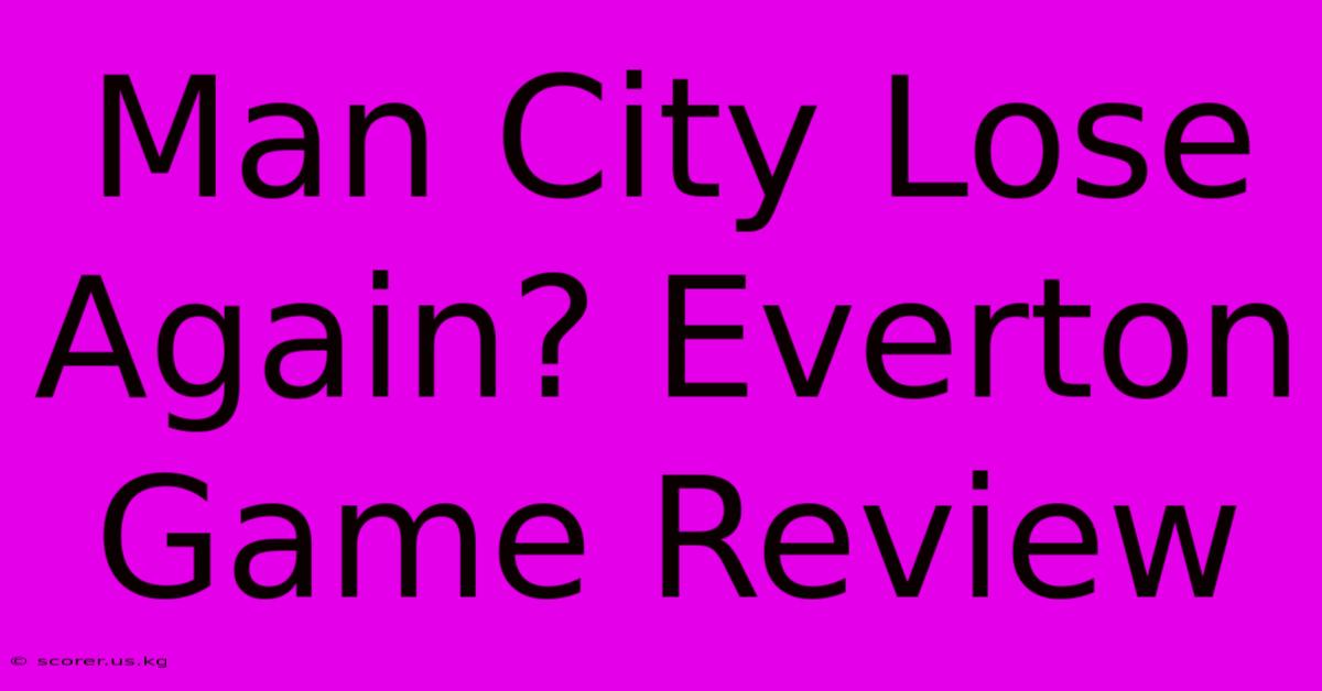 Man City Lose Again? Everton Game Review