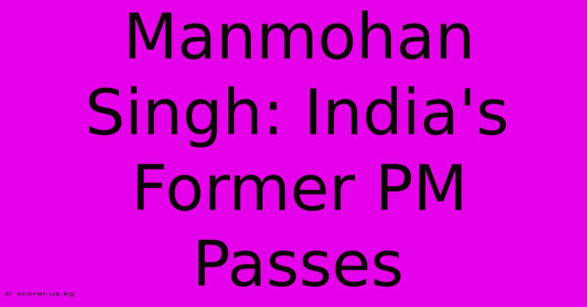 Manmohan Singh: India's Former PM Passes