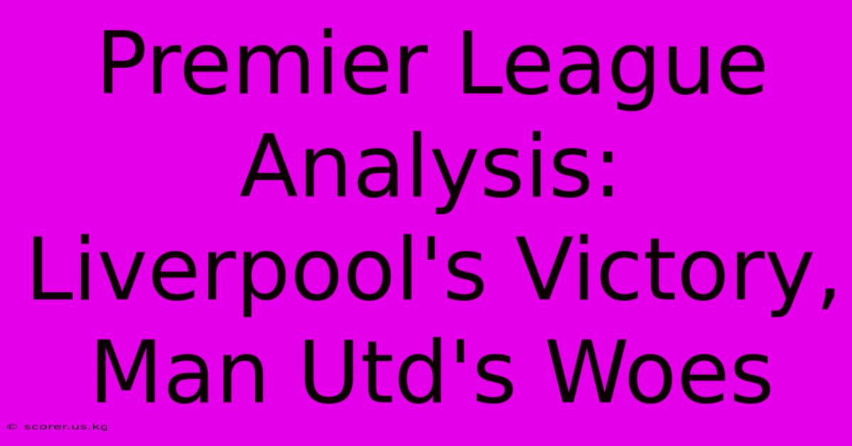 Premier League Analysis: Liverpool's Victory, Man Utd's Woes