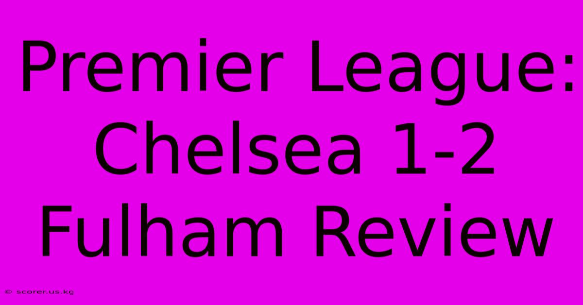 Premier League: Chelsea 1-2 Fulham Review