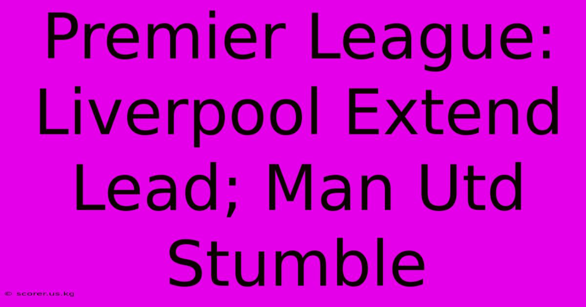 Premier League: Liverpool Extend Lead; Man Utd Stumble