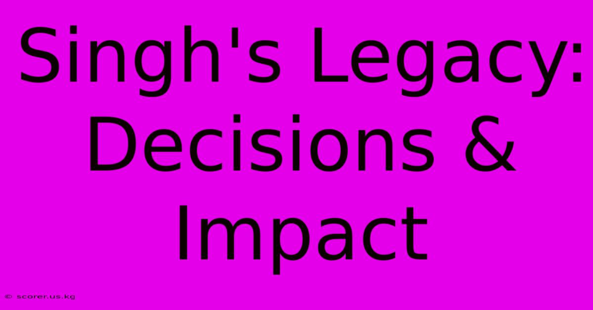 Singh's Legacy: Decisions & Impact